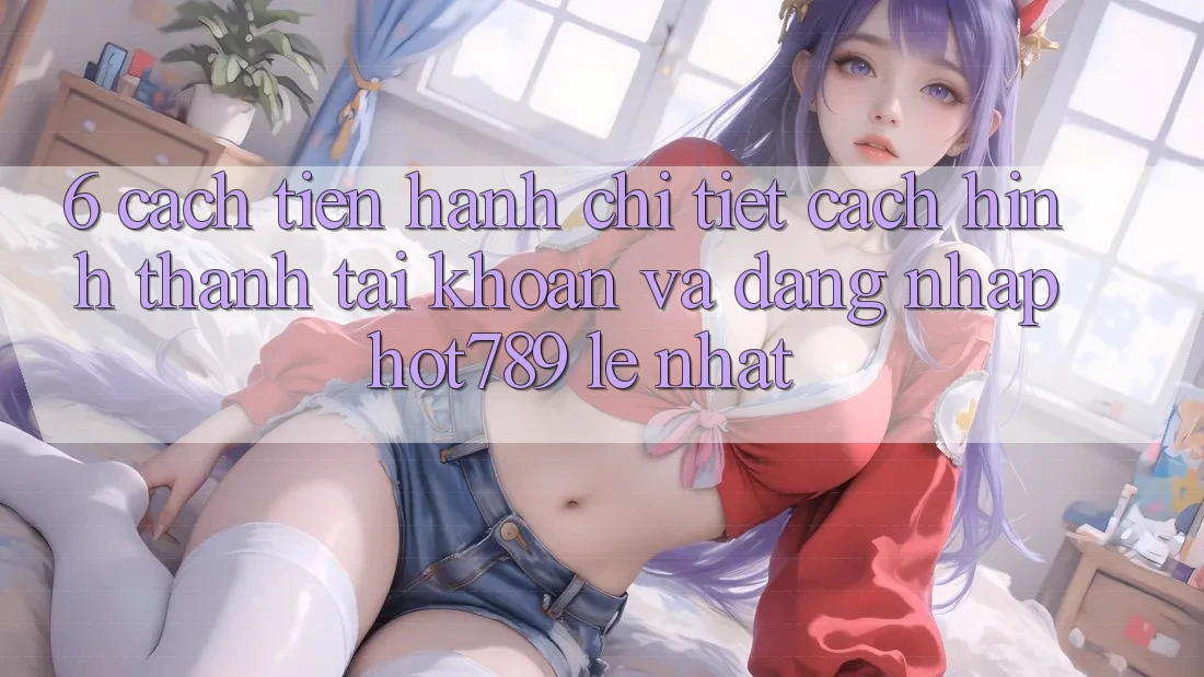 6. Cách tiến hành Chi Tiết Cách Hình thành tài khoản Và Đăng Nhập hot789 Lẹ Nhất 6. Cách tiến hành Chi Tiết Cách Hình thành tài khoản Và Đăng Nhập hot789 Lẹ Nhất