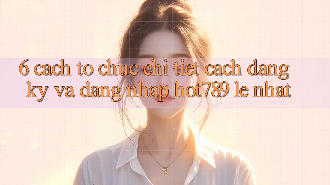 6. Cách tổ chức Chi Tiết Cách Đăng Ký Và Đăng Nhập hot789 Lẹ Nhất 6. Cách tổ chức Chi Tiết Cách Đăng Ký Và Đăng Nhập hot789 Lẹ Nhất