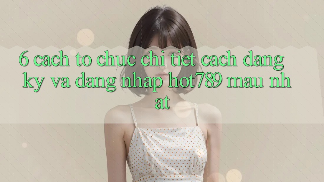 6. Cách tổ chức Chi Tiết Cách Đăng Ký Và Đăng Nhập hot789 Mau Nhất 6. Cách tổ chức Chi Tiết Cách Đăng Ký Và Đăng Nhập hot789 Mau Nhất