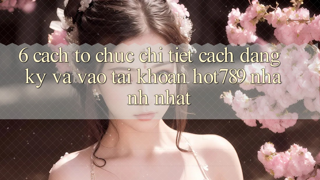 6. Cách tổ chức Chi Tiết Cách Đăng Ký Và Vào tài khoản hot789 Nhanh Nhất 6. Cách tổ chức Chi Tiết Cách Đăng Ký Và Vào tài khoản hot789 Nhanh Nhất