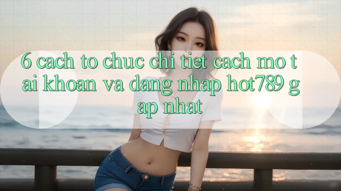 6. Cách tổ chức Chi Tiết Cách Mở tài khoản Và Đăng nhập hot789 Gấp Nhất 6. Cách tổ chức Chi Tiết Cách Mở tài khoản Và Đăng nhập hot789 Gấp Nhất