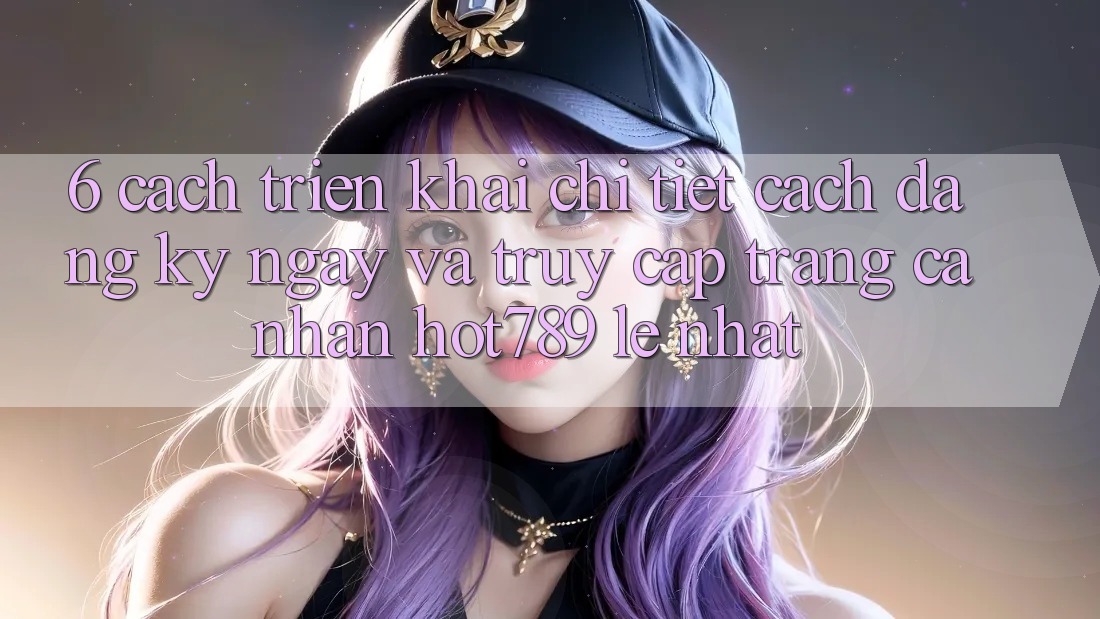 6. Cách triển khai Chi Tiết Cách Đăng ký ngay Và Truy cập trang cá nhân hot789 Lẹ Nhất 6. Cách triển khai Chi Tiết Cách Đăng ký ngay Và Truy cập trang cá nhân hot789 Lẹ Nhất