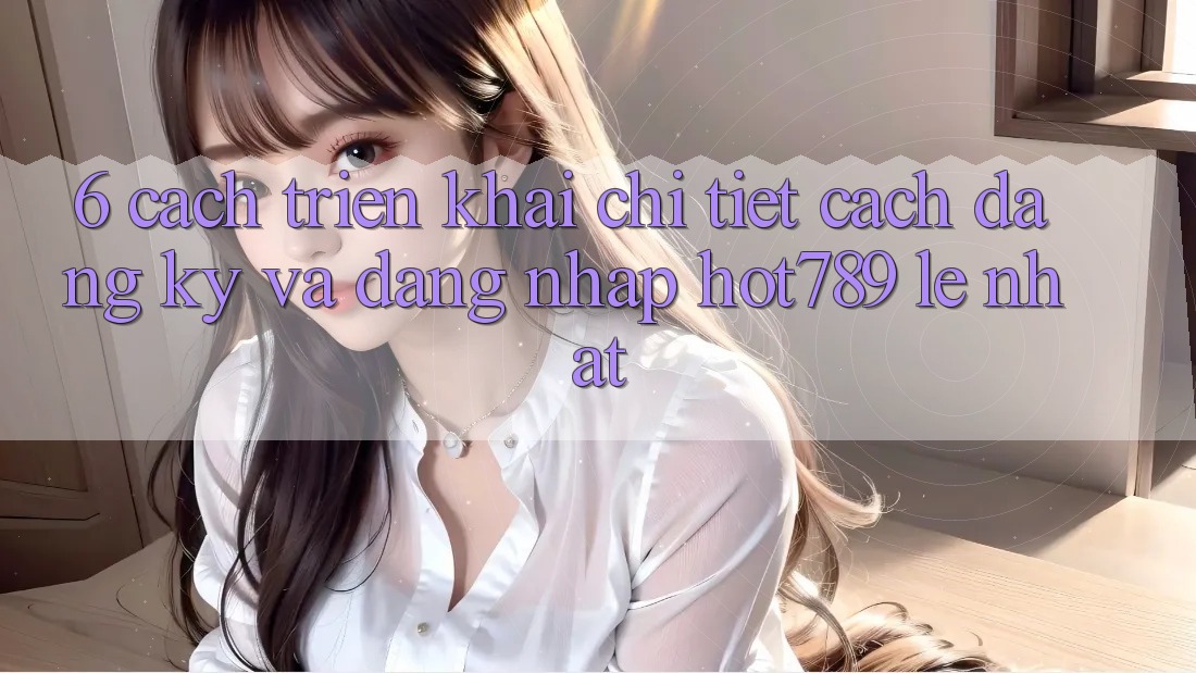 6. Cách triển khai Chi Tiết Cách Đăng Ký Và Đăng Nhập hot789 Lẹ Nhất