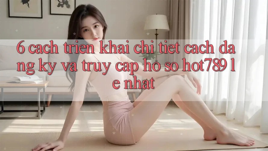 6. Cách triển khai Chi Tiết Cách Đăng Ký Và Truy cập hồ sơ hot789 Lẹ Nhất 6. Cách triển khai Chi Tiết Cách Đăng Ký Và Truy cập hồ sơ hot789 Lẹ Nhất