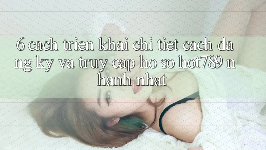 6. Cách triển khai Chi Tiết Cách Đăng Ký Và Truy cập hồ sơ hot789 Nhanh Nhất 6. Cách triển khai Chi Tiết Cách Đăng Ký Và Truy cập hồ sơ hot789 Nhanh Nhất