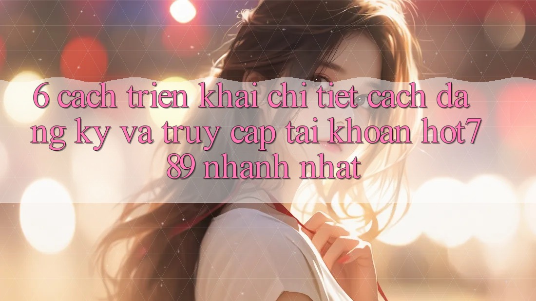 6. Cách triển khai Chi Tiết Cách Đăng Ký Và Truy cập tài khoản hot789 Nhanh Nhất 6. Cách triển khai Chi Tiết Cách Đăng Ký Và Truy cập tài khoản hot789 Nhanh Nhất