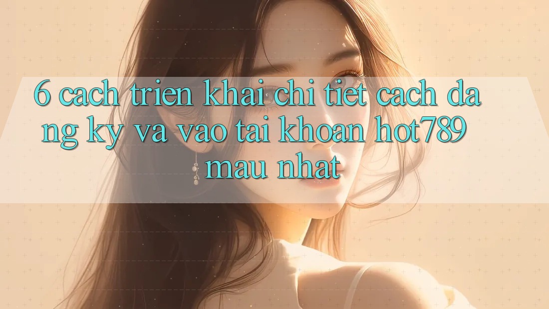 6. Cách triển khai Chi Tiết Cách Đăng Ký Và Vào tài khoản hot789 Mau Nhất 6. Cách triển khai Chi Tiết Cách Đăng Ký Và Vào tài khoản hot789 Mau Nhất
