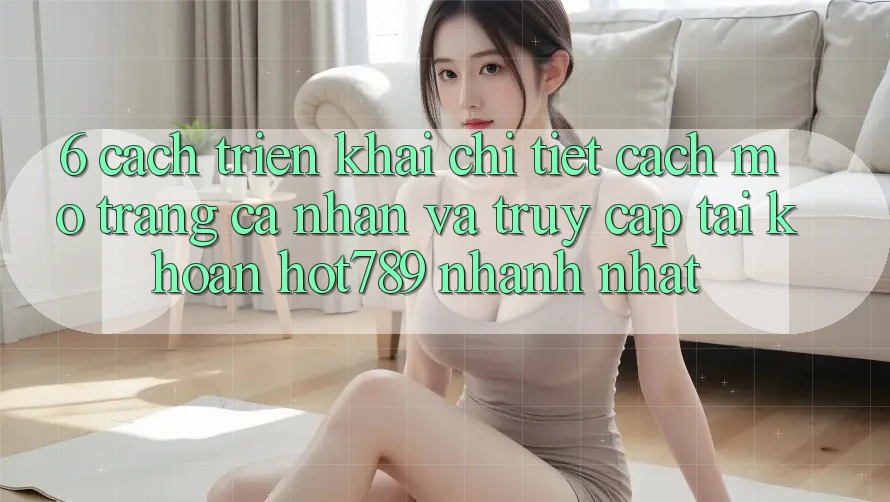6. Cách triển khai Chi Tiết Cách Mở trang cá nhân Và Truy cập tài khoản hot789 Nhanh Nhất 6. Cách triển khai Chi Tiết Cách Mở trang cá nhân Và Truy cập tài khoản hot789 Nhanh Nhất