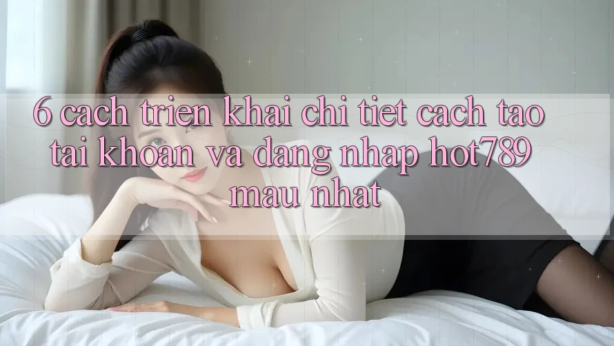 6. Cách triển khai Chi Tiết Cách Tạo tài khoản Và Đăng Nhập hot789 Mau Nhất 6. Cách triển khai Chi Tiết Cách Tạo tài khoản Và Đăng Nhập hot789 Mau Nhất