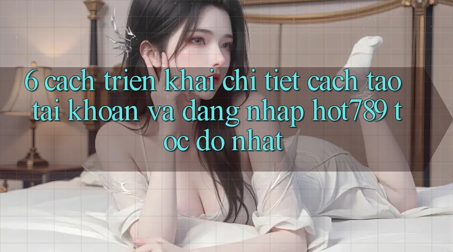 6. Cách triển khai Chi Tiết Cách Tạo tài khoản Và Đăng Nhập hot789 Tốc độ Nhất 6. Cách triển khai Chi Tiết Cách Tạo tài khoản Và Đăng Nhập hot789 Tốc độ Nhất