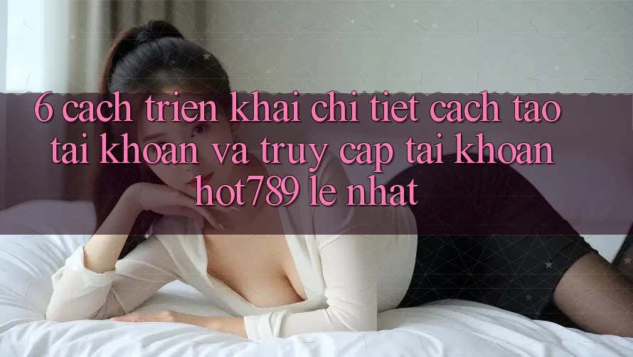 6. Cách triển khai Chi Tiết Cách Tạo tài khoản Và Truy cập tài khoản hot789 Lẹ Nhất 6. Cách triển khai Chi Tiết Cách Tạo tài khoản Và Truy cập tài khoản hot789 Lẹ Nhất