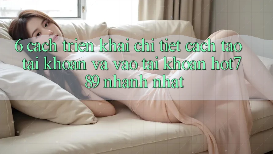 6. Cách triển khai Chi Tiết Cách Tạo tài khoản Và Vào tài khoản hot789 Nhanh Nhất 6. Cách triển khai Chi Tiết Cách Tạo tài khoản Và Vào tài khoản hot789 Nhanh Nhất