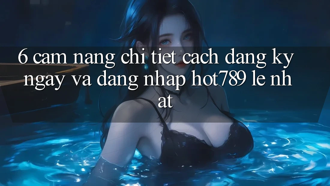 6. Cẩm nang Chi Tiết Cách Đăng ký ngay Và Đăng Nhập hot789 Lẹ Nhất 6. Cẩm nang Chi Tiết Cách Đăng ký ngay Và Đăng Nhập hot789 Lẹ Nhất