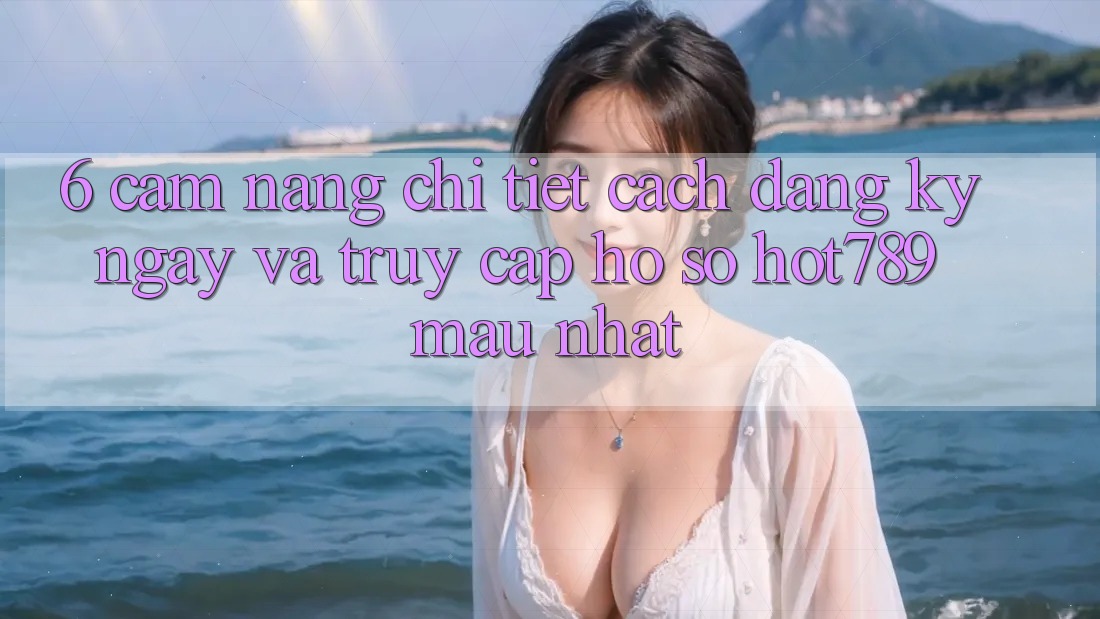 6. Cẩm nang Chi Tiết Cách Đăng ký ngay Và Truy cập hồ sơ hot789 Mau Nhất 6. Cẩm nang Chi Tiết Cách Đăng ký ngay Và Truy cập hồ sơ hot789 Mau Nhất