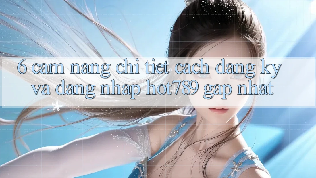 6. Cẩm nang Chi Tiết Cách Đăng Ký Và Đăng Nhập hot789 Gấp Nhất