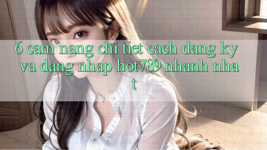 6. Cẩm nang Chi Tiết Cách Đăng Ký Và Đăng Nhập hot789 Nhanh Nhất