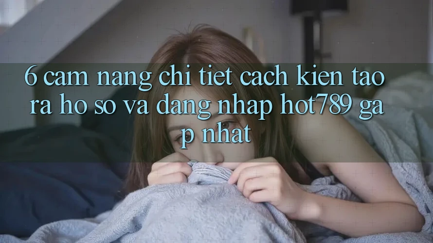 6. Cẩm nang Chi Tiết Cách Kiến tạo ra hồ sơ Và Đăng Nhập hot789 Gấp Nhất 6. Cẩm nang Chi Tiết Cách Kiến tạo ra hồ sơ Và Đăng Nhập hot789 Gấp Nhất