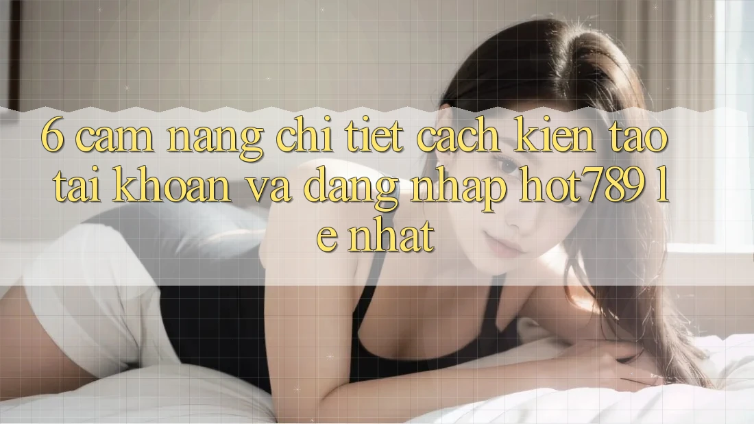 6. Cẩm nang Chi Tiết Cách Kiến tạo tài khoản Và Đăng Nhập hot789 Lẹ Nhất 6. Cẩm nang Chi Tiết Cách Kiến tạo tài khoản Và Đăng Nhập hot789 Lẹ Nhất