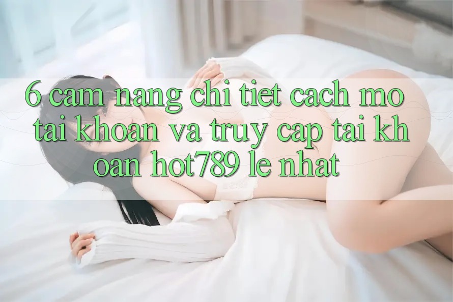 6. Cẩm nang Chi Tiết Cách Mở tài khoản Và Truy cập tài khoản hot789 Lẹ Nhất 6. Cẩm nang Chi Tiết Cách Mở tài khoản Và Truy cập tài khoản hot789 Lẹ Nhất