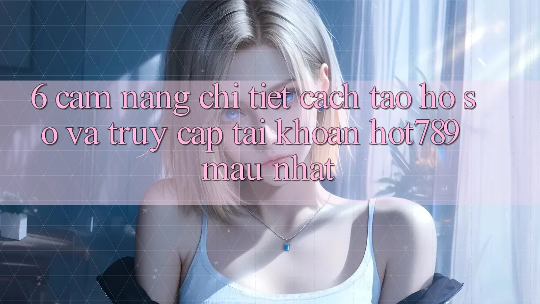 6. Cẩm nang Chi Tiết Cách Tạo hồ sơ Và Truy cập tài khoản hot789 Mau Nhất 6. Cẩm nang Chi Tiết Cách Tạo hồ sơ Và Truy cập tài khoản hot789 Mau Nhất
