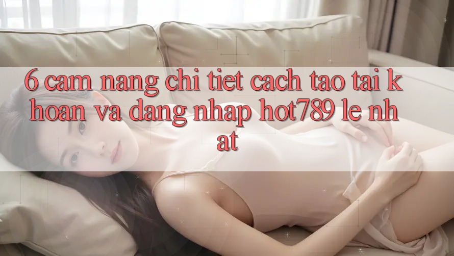 6. Cẩm nang Chi Tiết Cách Tạo tài khoản Và Đăng Nhập hot789 Lẹ Nhất 6. Cẩm nang Chi Tiết Cách Tạo tài khoản Và Đăng Nhập hot789 Lẹ Nhất