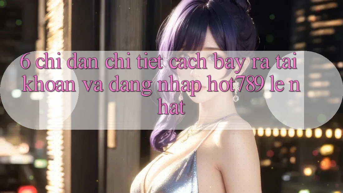6. Chỉ dẫn Chi Tiết Cách Bày ra tài khoản Và Đăng Nhập hot789 Lẹ Nhất 6. Chỉ dẫn Chi Tiết Cách Bày ra tài khoản Và Đăng Nhập hot789 Lẹ Nhất