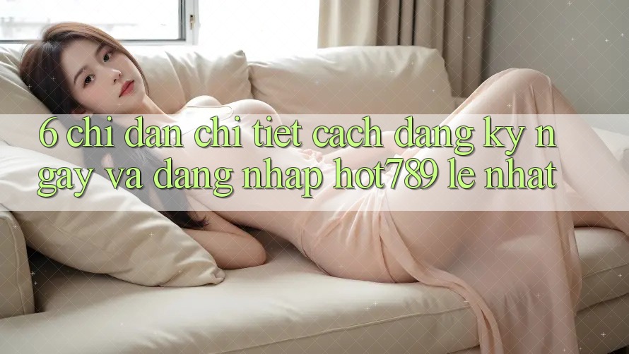 6. Chỉ dẫn Chi Tiết Cách Đăng ký ngay Và Đăng Nhập hot789 Lẹ Nhất 6. Chỉ dẫn Chi Tiết Cách Đăng ký ngay Và Đăng Nhập hot789 Lẹ Nhất