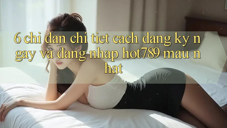 6. Chỉ dẫn Chi Tiết Cách Đăng ký ngay Và Đăng Nhập hot789 Mau Nhất 6. Chỉ dẫn Chi Tiết Cách Đăng ký ngay Và Đăng Nhập hot789 Mau Nhất
