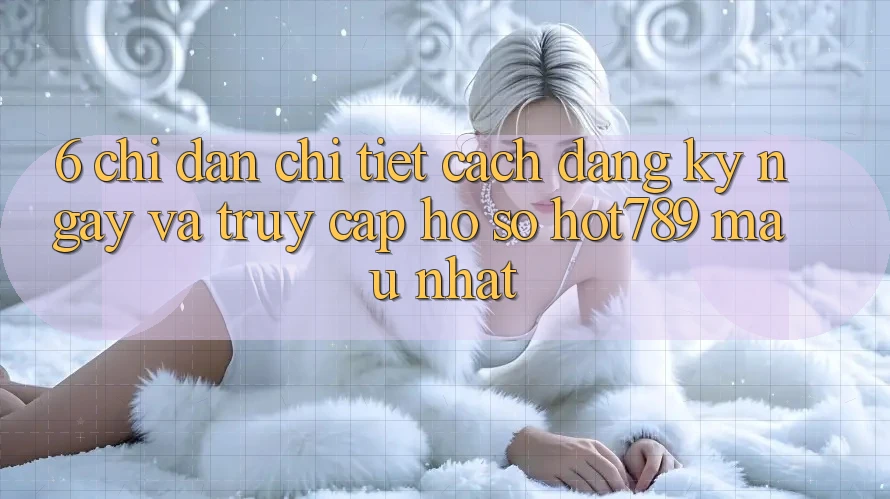 6. Chỉ dẫn Chi Tiết Cách Đăng ký ngay Và Truy cập hồ sơ hot789 Mau Nhất 6. Chỉ dẫn Chi Tiết Cách Đăng ký ngay Và Truy cập hồ sơ hot789 Mau Nhất