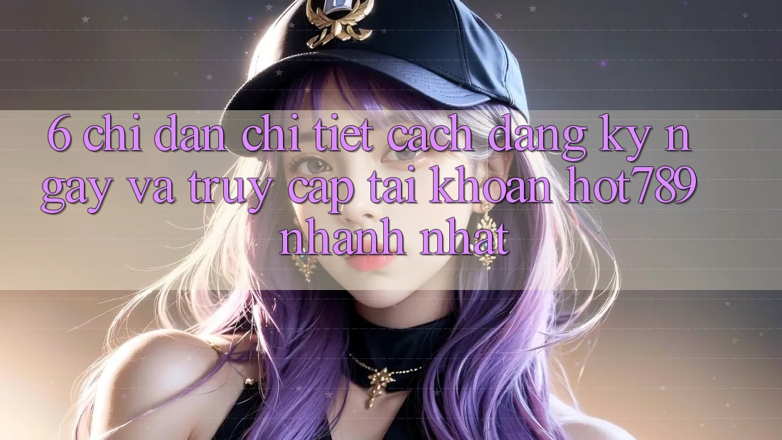 6. Chỉ dẫn Chi Tiết Cách Đăng ký ngay Và Truy cập tài khoản hot789 Nhanh Nhất 6. Chỉ dẫn Chi Tiết Cách Đăng ký ngay Và Truy cập tài khoản hot789 Nhanh Nhất