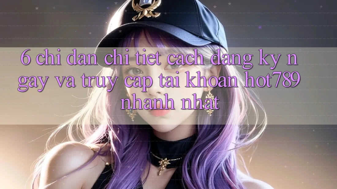 6. Chỉ dẫn Chi Tiết Cách Đăng ký ngay Và Truy cập tài khoản hot789 Nhanh Nhất