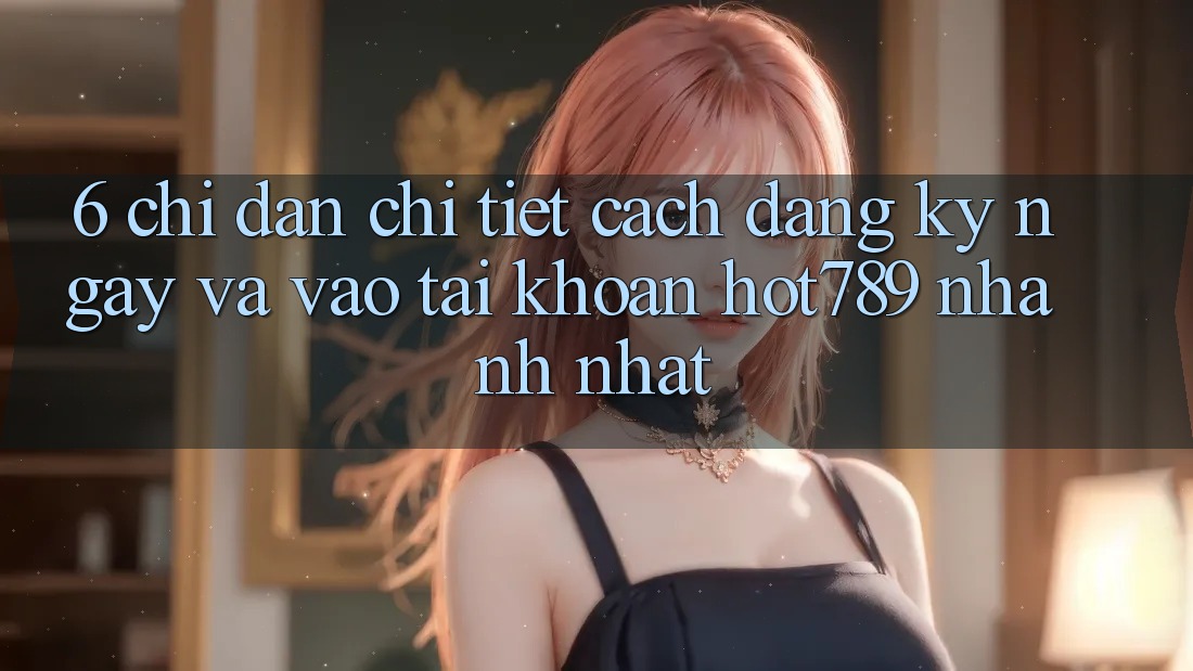 6. Chỉ dẫn Chi Tiết Cách Đăng ký ngay Và Vào tài khoản hot789 Nhanh Nhất 6. Chỉ dẫn Chi Tiết Cách Đăng ký ngay Và Vào tài khoản hot789 Nhanh Nhất