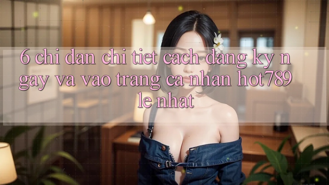 6. Chỉ dẫn Chi Tiết Cách Đăng ký ngay Và Vào trang cá nhân hot789 Lẹ Nhất 6. Chỉ dẫn Chi Tiết Cách Đăng ký ngay Và Vào trang cá nhân hot789 Lẹ Nhất
