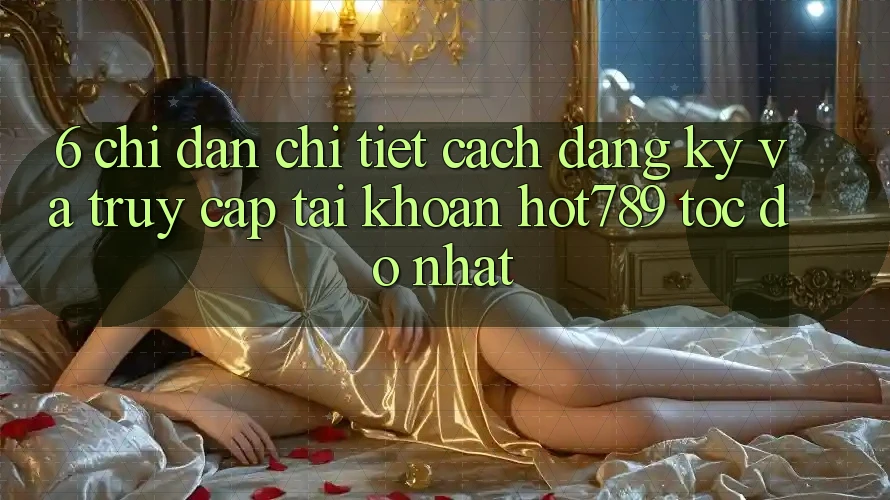 6. Chỉ dẫn Chi Tiết Cách Đăng Ký Và Truy cập tài khoản hot789 Tốc độ Nhất 6. Chỉ dẫn Chi Tiết Cách Đăng Ký Và Truy cập tài khoản hot789 Tốc độ Nhất