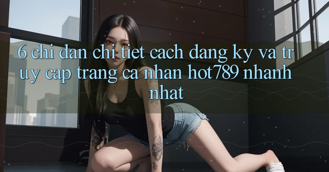 6. Chỉ dẫn Chi Tiết Cách Đăng ký Và Truy cập trang cá nhân hot789 Nhanh Nhất 6. Chỉ dẫn Chi Tiết Cách Đăng ký Và Truy cập trang cá nhân hot789 Nhanh Nhất
