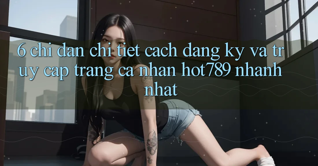 6. Chỉ dẫn Chi Tiết Cách Đăng Ký Và Truy cập trang cá nhân hot789 Nhanh Nhất 6. Chỉ dẫn Chi Tiết Cách Đăng Ký Và Truy cập trang cá nhân hot789 Nhanh Nhất