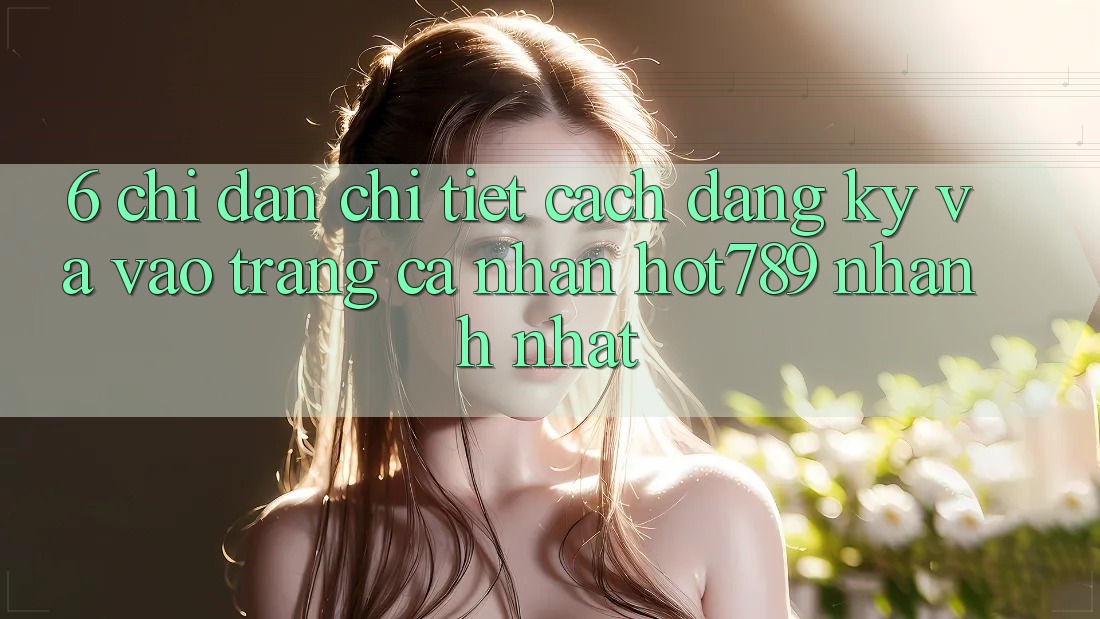 6. Chỉ dẫn Chi Tiết Cách Đăng Ký Và Vào trang cá nhân hot789 Nhanh Nhất