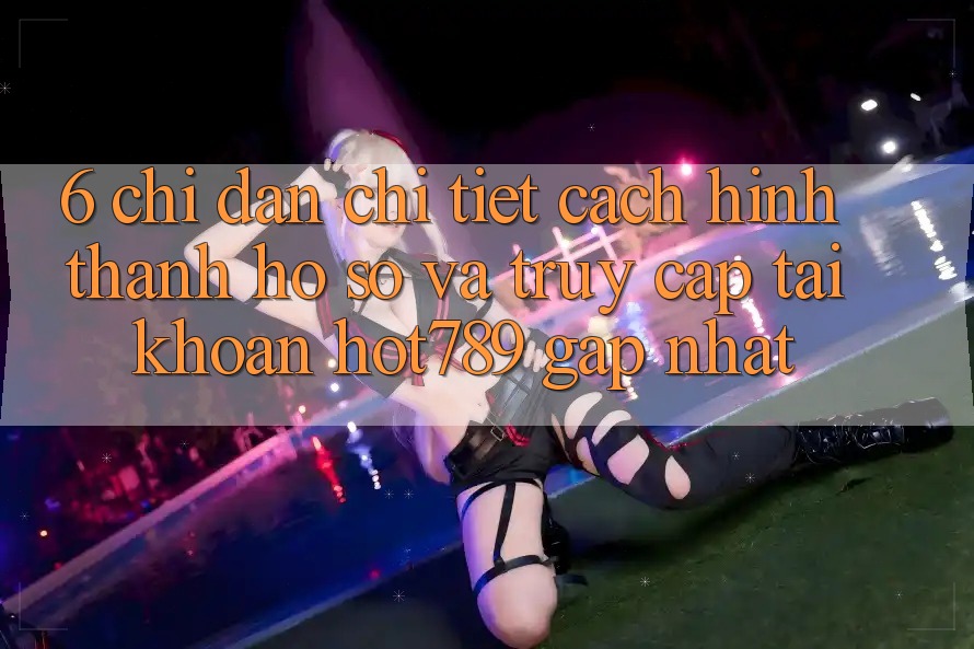 6. Chỉ dẫn Chi Tiết Cách Hình thành hồ sơ Và Truy cập tài khoản hot789 Gấp Nhất 6. Chỉ dẫn Chi Tiết Cách Hình thành hồ sơ Và Truy cập tài khoản hot789 Gấp Nhất