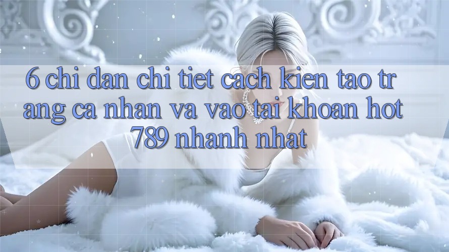 6. Chỉ dẫn Chi Tiết Cách Kiến tạo trang cá nhân Và Vào tài khoản hot789 Nhanh Nhất 6. Chỉ dẫn Chi Tiết Cách Kiến tạo trang cá nhân Và Vào tài khoản hot789 Nhanh Nhất
