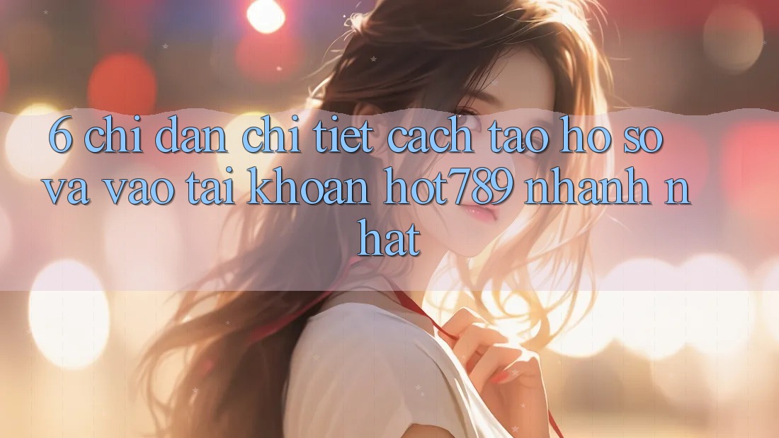 6. Chỉ dẫn Chi Tiết Cách Tạo hồ sơ Và Vào tài khoản hot789 Nhanh Nhất 6. Chỉ dẫn Chi Tiết Cách Tạo hồ sơ Và Vào tài khoản hot789 Nhanh Nhất