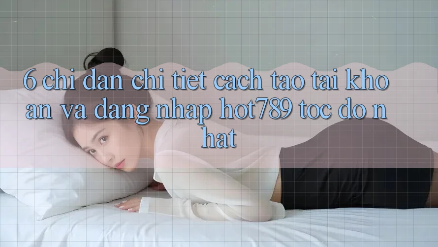 6. Chỉ dẫn Chi Tiết Cách Tạo tài khoản Và Đăng nhập hot789 Tốc độ Nhất