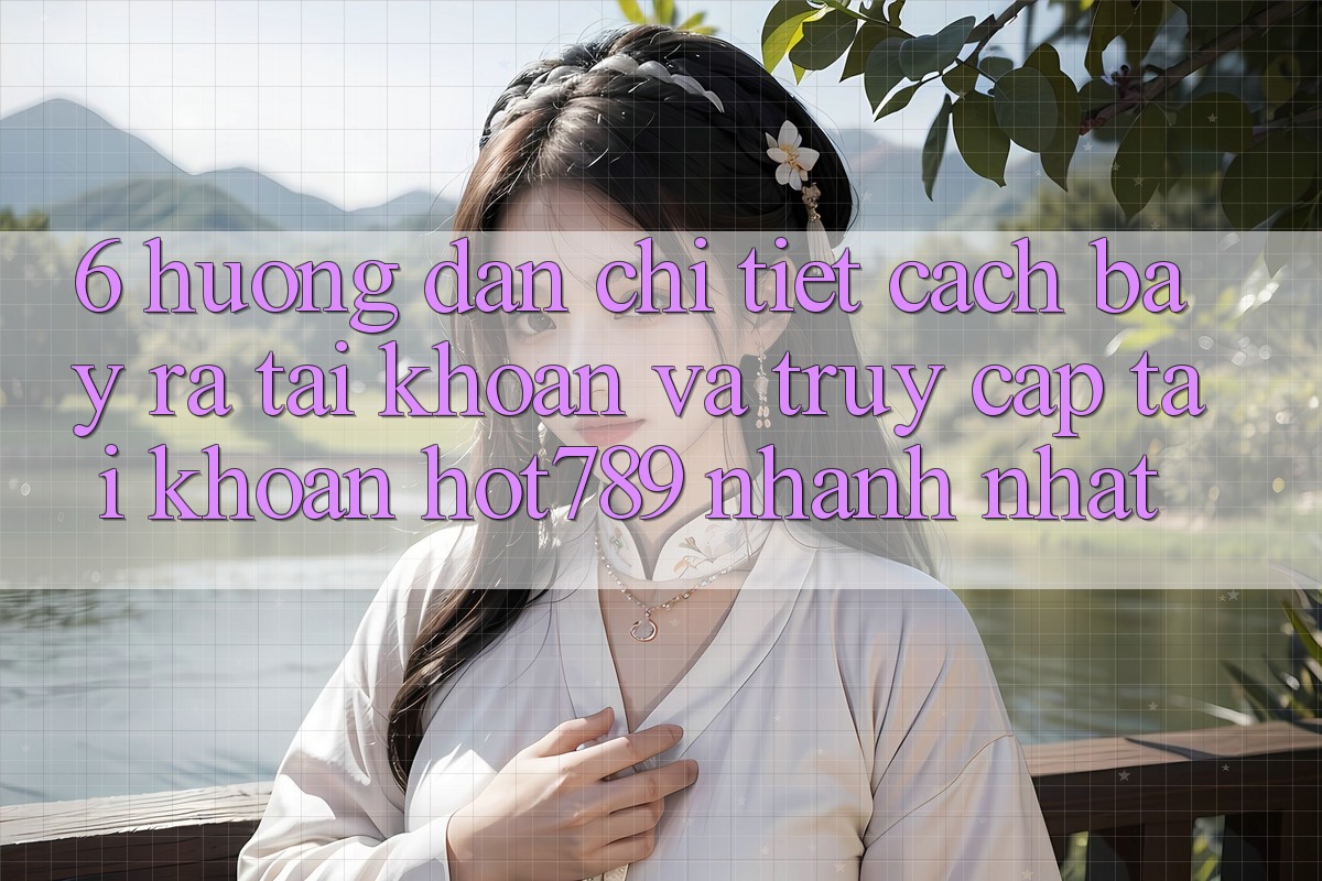 6. Hướng Dẫn Chi Tiết Cách Bày ra tài khoản Và Truy cập tài khoản hot789 Nhanh Nhất 6. Hướng Dẫn Chi Tiết Cách Bày ra tài khoản Và Truy cập tài khoản hot789 Nhanh Nhất