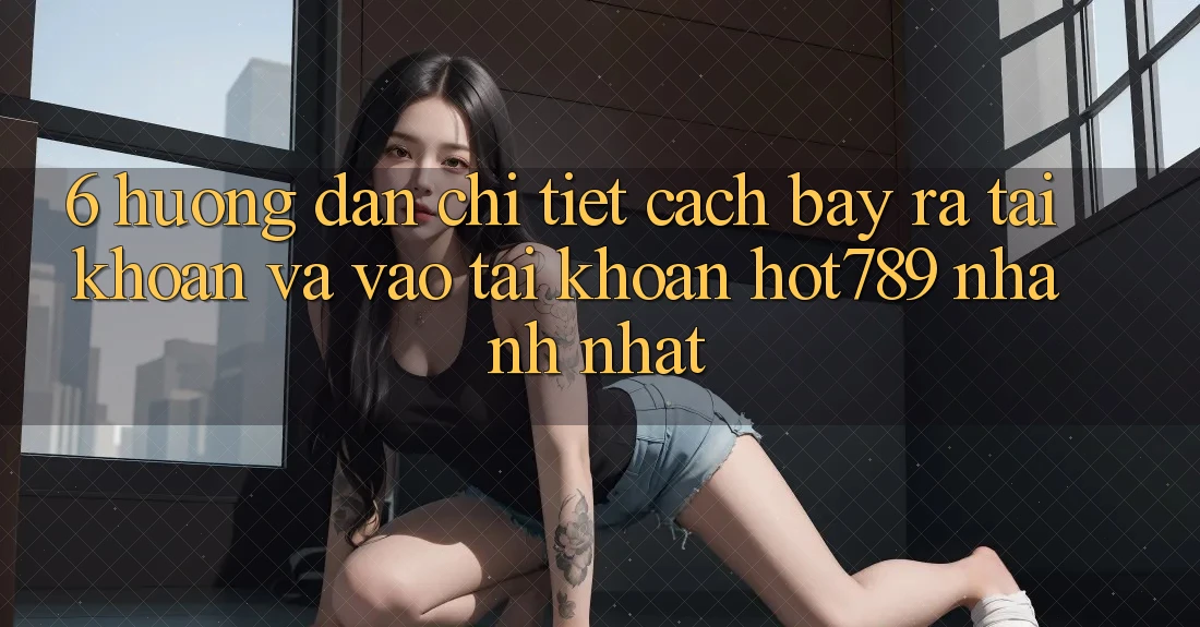 6. Hướng Dẫn Chi Tiết Cách Bày ra tài khoản Và Vào tài khoản hot789 Nhanh Nhất 6. Hướng Dẫn Chi Tiết Cách Bày ra tài khoản Và Vào tài khoản hot789 Nhanh Nhất