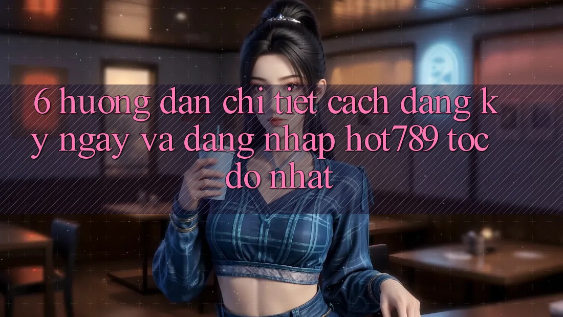 6. Hướng Dẫn Chi Tiết Cách Đăng ký ngay Và Đăng nhập hot789 Tốc độ Nhất 6. Hướng Dẫn Chi Tiết Cách Đăng ký ngay Và Đăng nhập hot789 Tốc độ Nhất