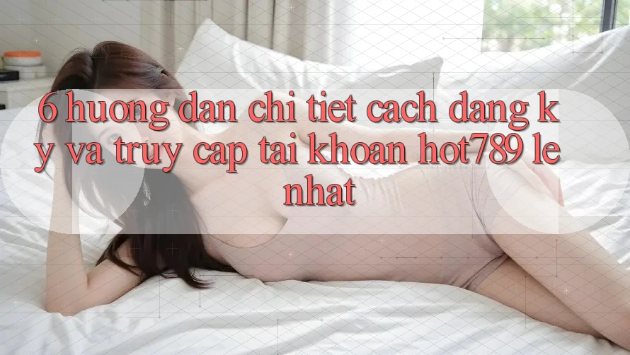 6. Hướng Dẫn Chi Tiết Cách Đăng Ký Và Truy cập tài khoản hot789 Lẹ Nhất 6. Hướng Dẫn Chi Tiết Cách Đăng Ký Và Truy cập tài khoản hot789 Lẹ Nhất