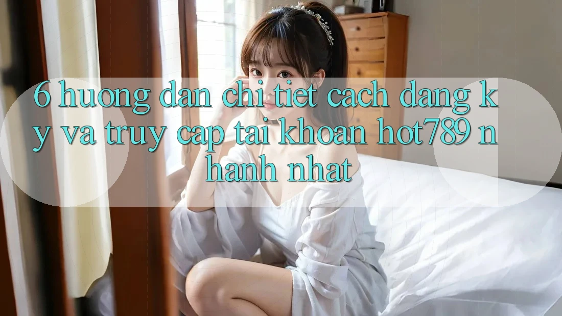 6. Hướng Dẫn Chi Tiết Cách Đăng Ký Và Truy cập tài khoản hot789 Nhanh Nhất 6. Hướng Dẫn Chi Tiết Cách Đăng Ký Và Truy cập tài khoản hot789 Nhanh Nhất