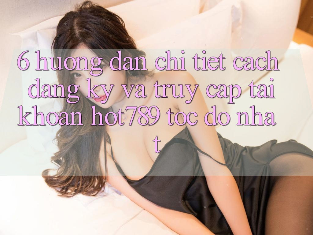 6. Hướng Dẫn Chi Tiết Cách Đăng Ký Và Truy cập tài khoản hot789 Tốc độ Nhất 6. Hướng Dẫn Chi Tiết Cách Đăng Ký Và Truy cập tài khoản hot789 Tốc độ Nhất