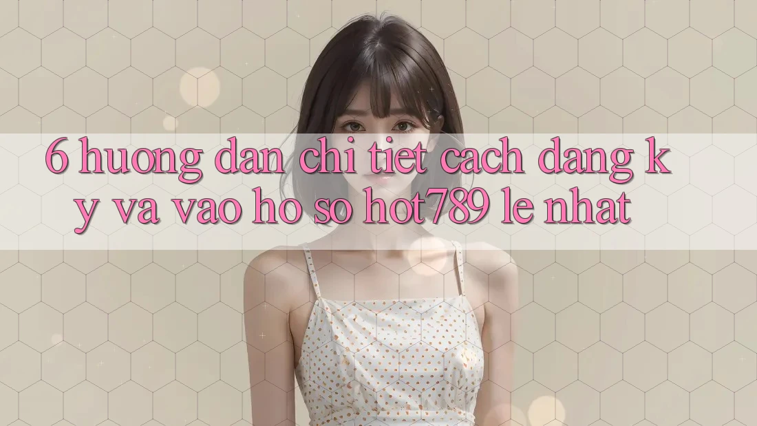 6. Hướng Dẫn Chi Tiết Cách Đăng Ký Và Vào hồ sơ hot789 Lẹ Nhất
