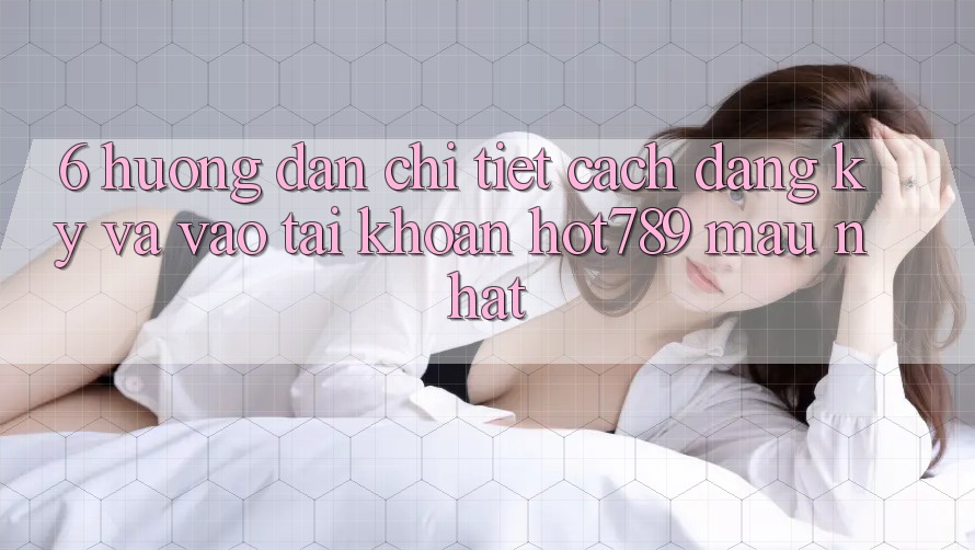 6. Hướng Dẫn Chi Tiết Cách Đăng Ký Và Vào tài khoản hot789 Mau Nhất 6. Hướng Dẫn Chi Tiết Cách Đăng Ký Và Vào tài khoản hot789 Mau Nhất