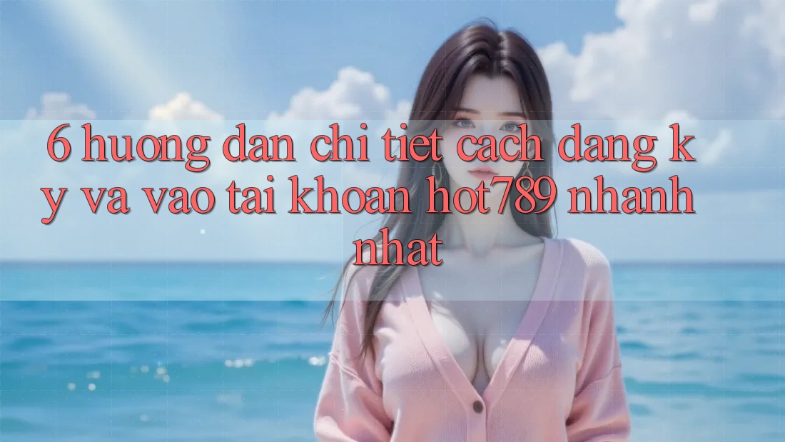 6. Hướng dẫn Chi Tiết Cách Đăng Ký Và Vào tài khoản hot789 Nhanh Nhất 6. Hướng dẫn Chi Tiết Cách Đăng Ký Và Vào tài khoản hot789 Nhanh Nhất